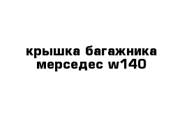 крышка багажника мерседес w140